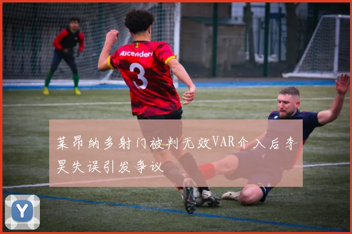 莱昂纳多射门被判无效VAR介入后李昊失误引发争议