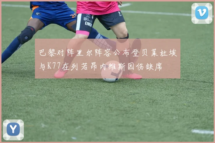 巴黎对阵里尔阵容公布登贝莱杜埃与K77在列若昂内维斯因伤缺席