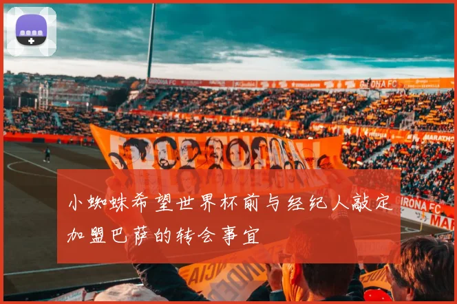 小蜘蛛希望世界杯前与经纪人敲定加盟巴萨的转会事宜