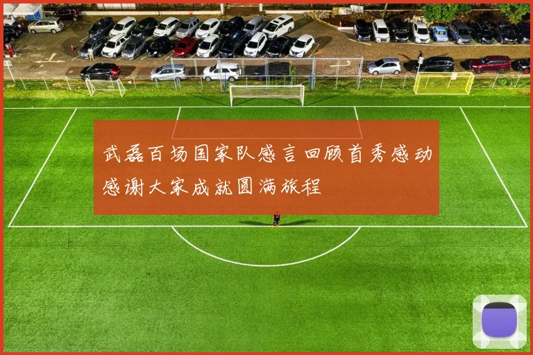 武磊百场国家队感言回顾首秀感动感谢大家成就圆满旅程