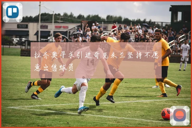 拉齐奥寻求引进奇克米兰坚持不愿意出售球员