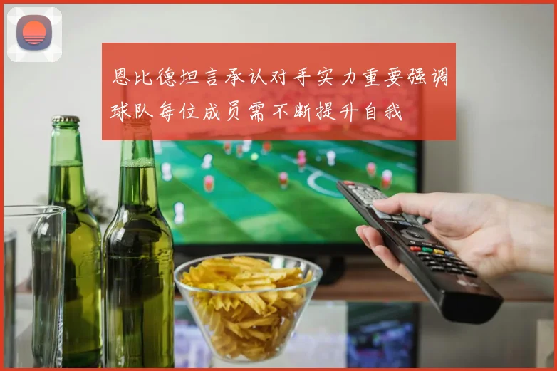 恩比德坦言承认对手实力重要强调球队每位成员需不断提升自我