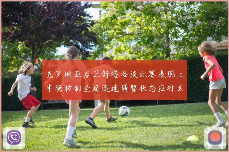 克罗地亚后卫舒塔洛谈比赛表现上半场控制全局迅速调整状态应对丢球