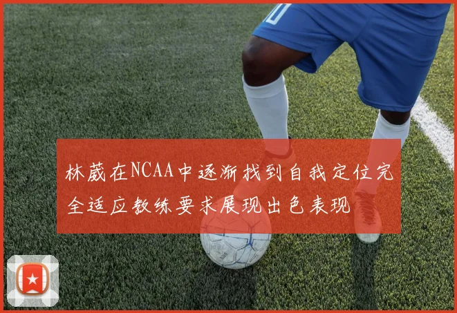 林葳在NCAA中逐渐找到自我定位完全适应教练要求展现出色表现