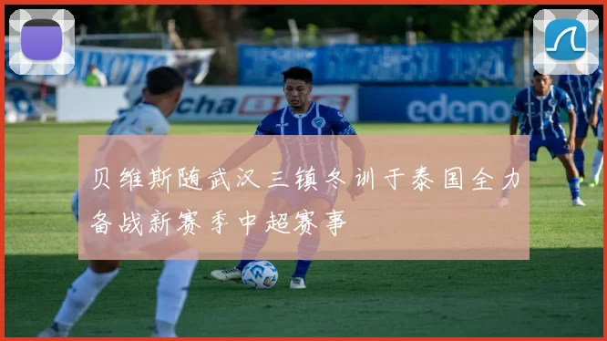 贝维斯随武汉三镇冬训于泰国全力备战新赛季中超赛事