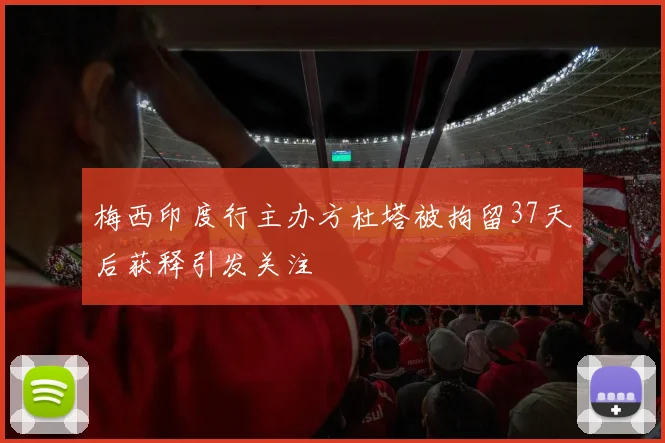 梅西印度行主办方杜塔被拘留37天后获释引发关注