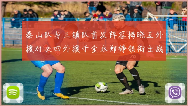 泰山队与三镇队首发阵容揭晓五外援对决四外援于金永郑铮领衔出战