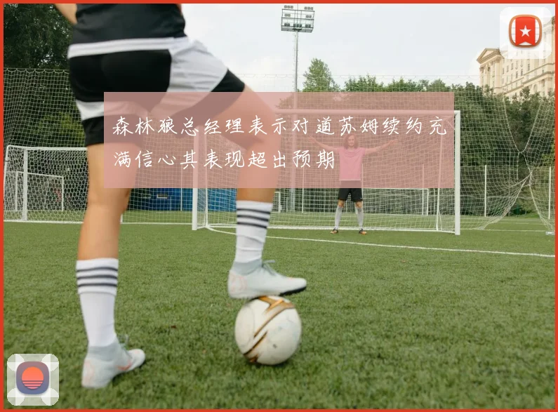 森林狼总经理表示对道苏姆续约充满信心其表现超出预期