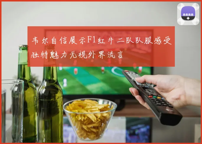 韦尔自信展示F1红牛二队队服感受独特魅力无视外界流言
