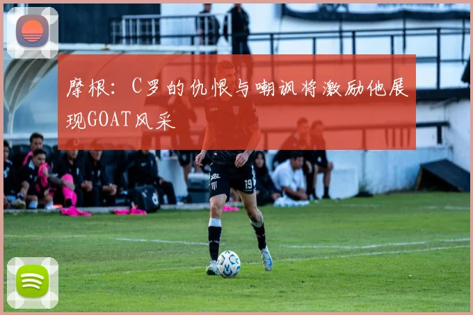 摩根：C罗的仇恨与嘲讽将激励他展现GOAT风采