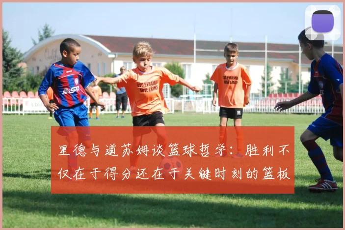 里德与道苏姆谈篮球哲学：胜利不仅在于得分还在于关键时刻的篮板球