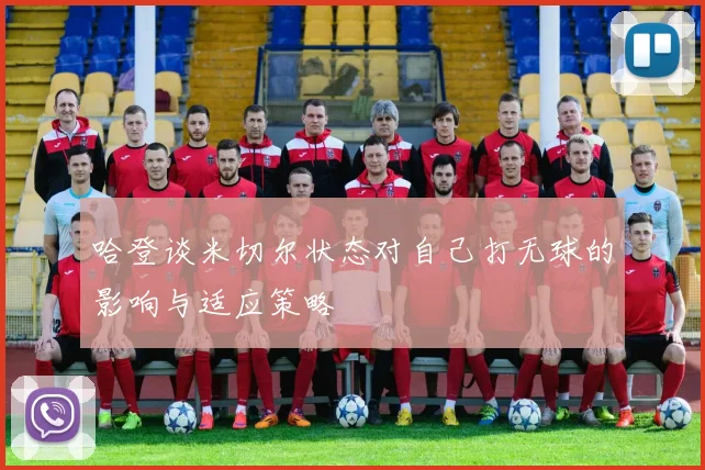 哈登谈米切尔状态对自己打无球的影响与适应策略