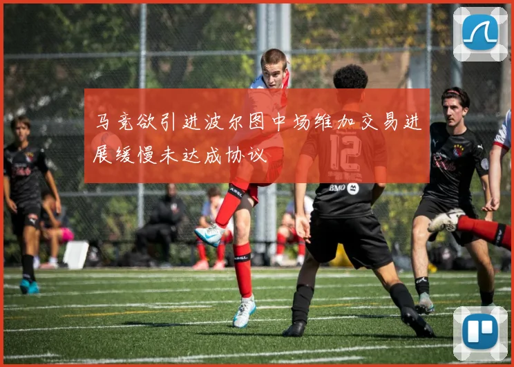 马竞欲引进波尔图中场维加交易进展缓慢未达成协议