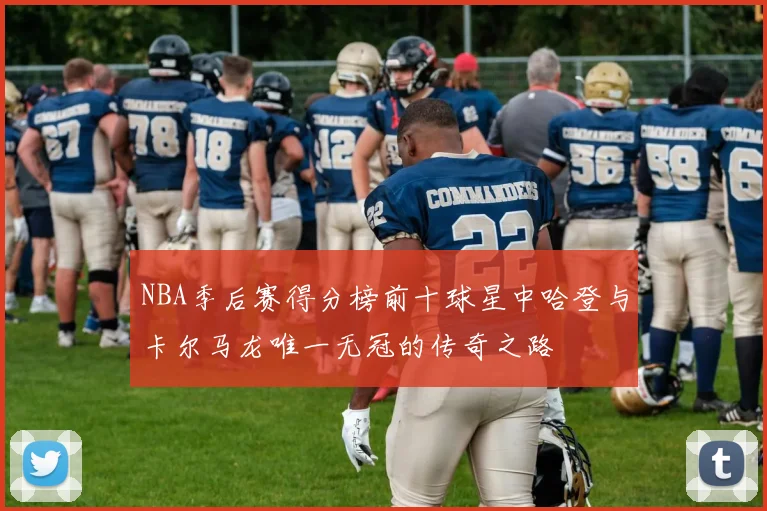 NBA季后赛得分榜前十球星中哈登与卡尔马龙唯一无冠的传奇之路