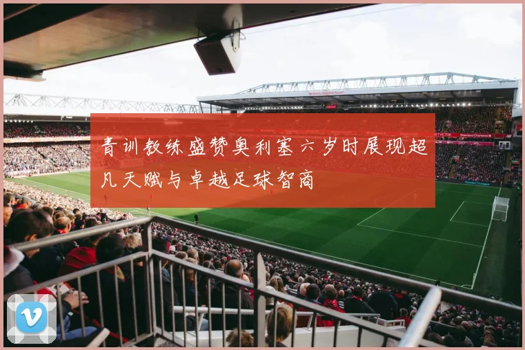 青训教练盛赞奥利塞六岁时展现超凡天赋与卓越足球智商