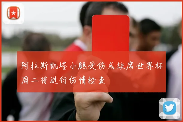阿拉斯凯塔小腿受伤或缺席世界杯周二将进行伤情检查