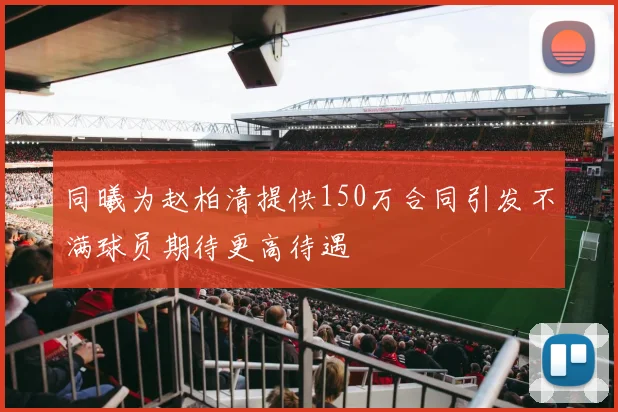 同曦为赵柏清提供150万合同引发不满球员期待更高待遇