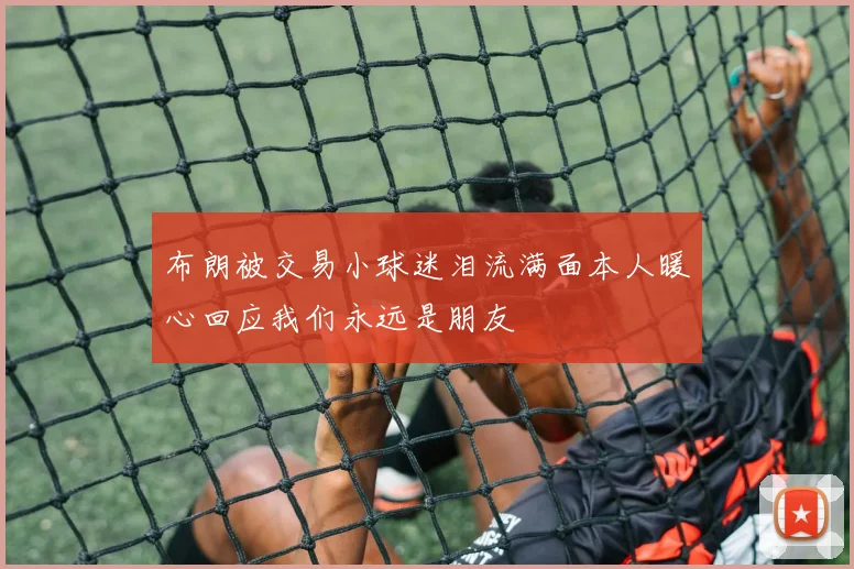 布朗被交易小球迷泪流满面本人暖心回应我们永远是朋友