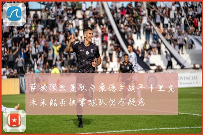 萨顿预测曼联与桑德兰战平卡里克未来能否执掌球队仍存疑虑
