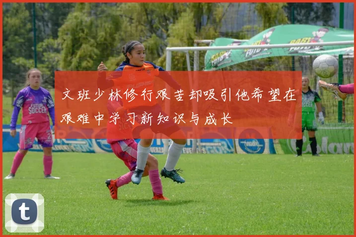 文班少林修行艰苦却吸引他希望在艰难中学习新知识与成长