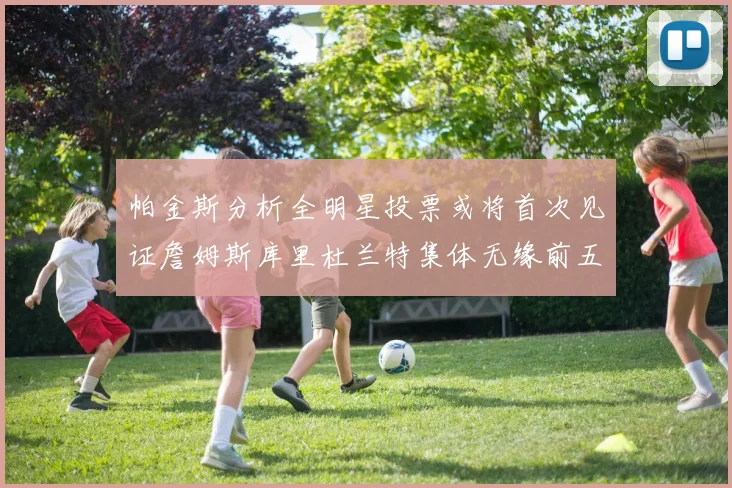 帕金斯分析全明星投票或将首次见证詹姆斯库里杜兰特集体无缘前五