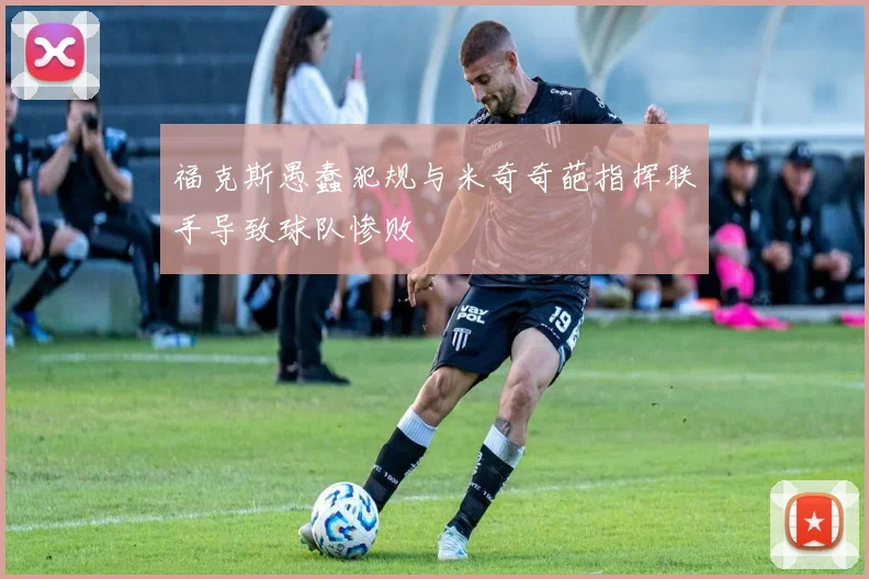 福克斯愚蠢犯规与米奇奇葩指挥联手导致球队惨败