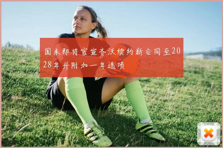 国米即将官宣齐沃续约新合同至2028年并附加一年选项