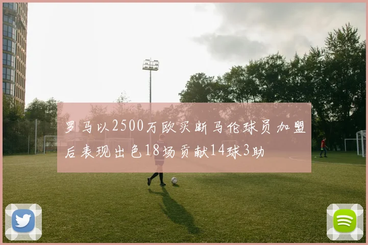 罗马以2500万欧买断马伦球员加盟后表现出色18场贡献14球3助
