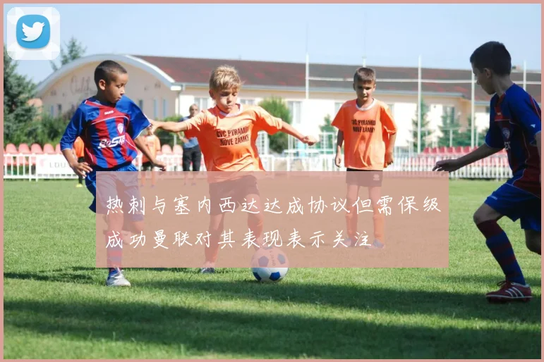 热刺与塞内西达达成协议但需保级成功曼联对其表现表示关注