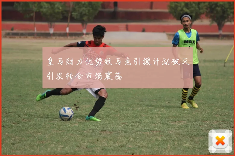 皇马财力优势致马竞引援计划破灭引发转会市场震荡